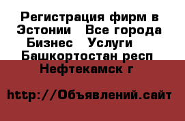 Регистрация фирм в Эстонии - Все города Бизнес » Услуги   . Башкортостан респ.,Нефтекамск г.